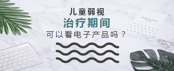 弱视儿童家长最关心的问题—弱视治疗期间可以看电子产品吗？